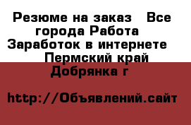 Резюме на заказ - Все города Работа » Заработок в интернете   . Пермский край,Добрянка г.